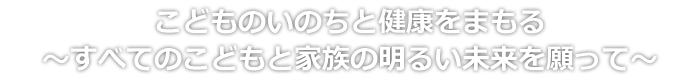 すべてのこども達やご家族の健康と明るい未来を願い、時代にふさわしい病院を目指します。